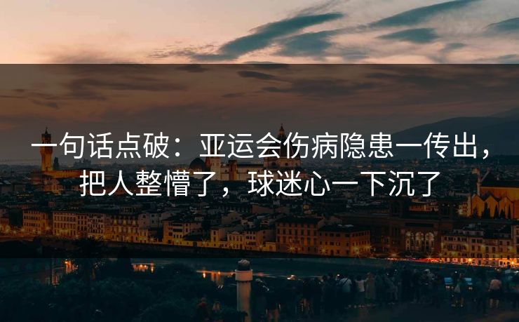 一句话点破：亚运会伤病隐患一传出，把人整懵了，球迷心一下沉了