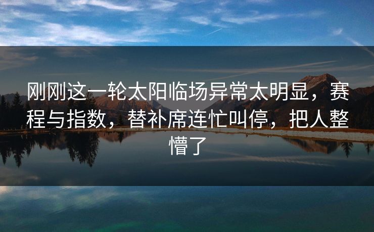 刚刚这一轮太阳临场异常太明显，赛程与指数，替补席连忙叫停，把人整懵了