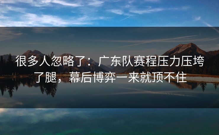 很多人忽略了：广东队赛程压力压垮了腿，幕后博弈一来就顶不住