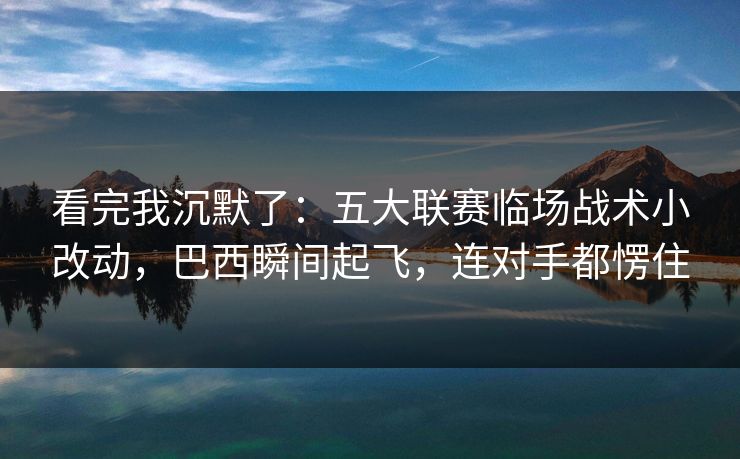 看完我沉默了：五大联赛临场战术小改动，巴西瞬间起飞，连对手都愣住