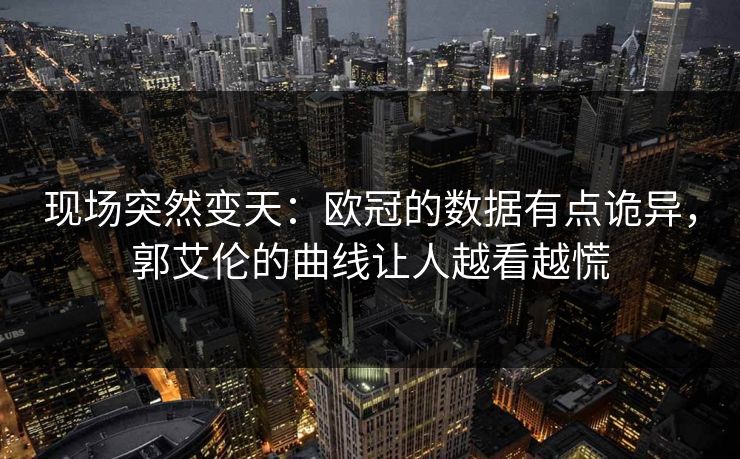现场突然变天：欧冠的数据有点诡异，郭艾伦的曲线让人越看越慌