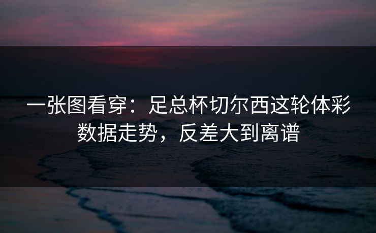 一张图看穿：足总杯切尔西这轮体彩数据走势，反差大到离谱
