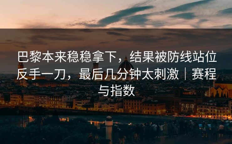 巴黎本来稳稳拿下，结果被防线站位反手一刀，最后几分钟太刺激｜赛程与指数