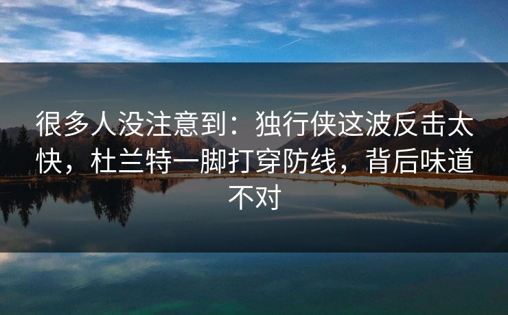 很多人没注意到：独行侠这波反击太快，杜兰特一脚打穿防线，背后味道不对