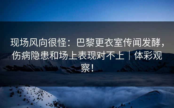 现场风向很怪：巴黎更衣室传闻发酵，伤病隐患和场上表现对不上｜体彩观察！