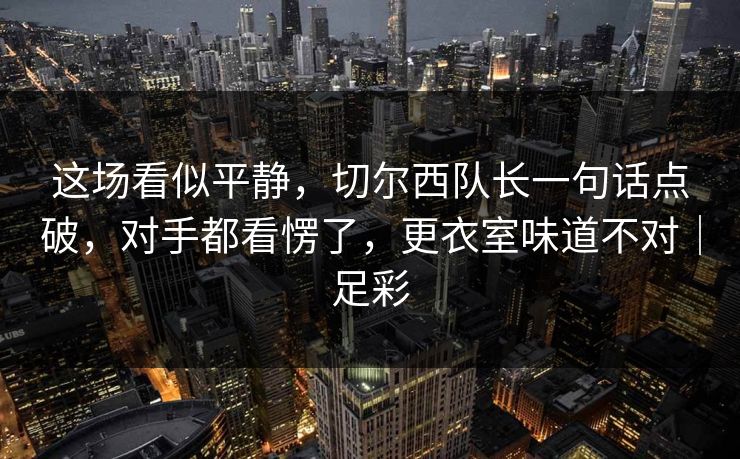 这场看似平静，切尔西队长一句话点破，对手都看愣了，更衣室味道不对｜足彩