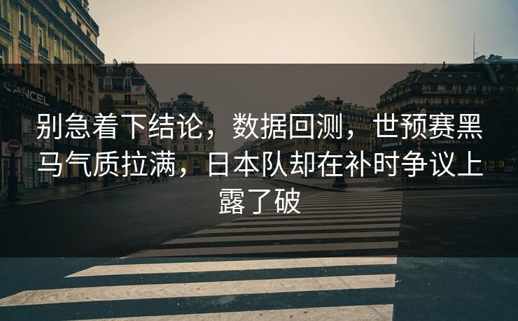 别急着下结论,数据回测,世预赛黑马气质拉满,日本队却在补时争议上露了破 别急着下结论,数据回测,世预赛黑马气质拉满,日本队却在补时争议上露了破