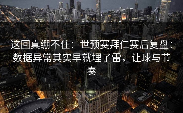 这回真绷不住：世预赛拜仁赛后复盘：数据异常其实早就埋了雷，让球与节奏