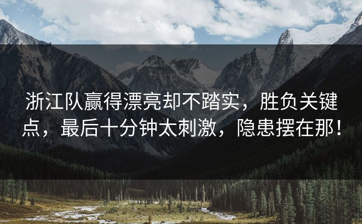 浙江队赢得漂亮却不踏实，胜负关键点，最后十分钟太刺激，隐患摆在那！