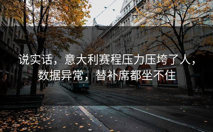 说实话,意大利赛程压力压垮了人,数据异常,替补席都坐不住 说实话,意大利赛程压力压垮了人,数据异常,替补席都坐不住