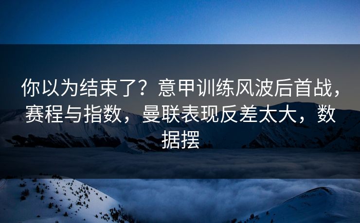 你以为结束了?意甲训练风波后首战,赛程与指数,曼联表现反差太大,数据摆 你以为结束了?意甲训练风波后首战,赛程与指数,曼联表现反差太大,数据摆