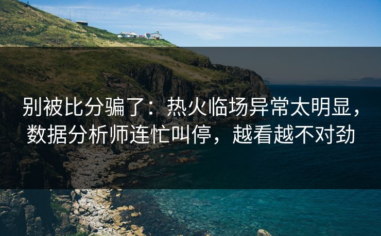 别被比分骗了:热火临场异常太明显,数据分析师连忙叫停,越看越不对劲 别被比分骗了:热火临场异常太明显,数据分析师连忙叫停,越看越不对劲