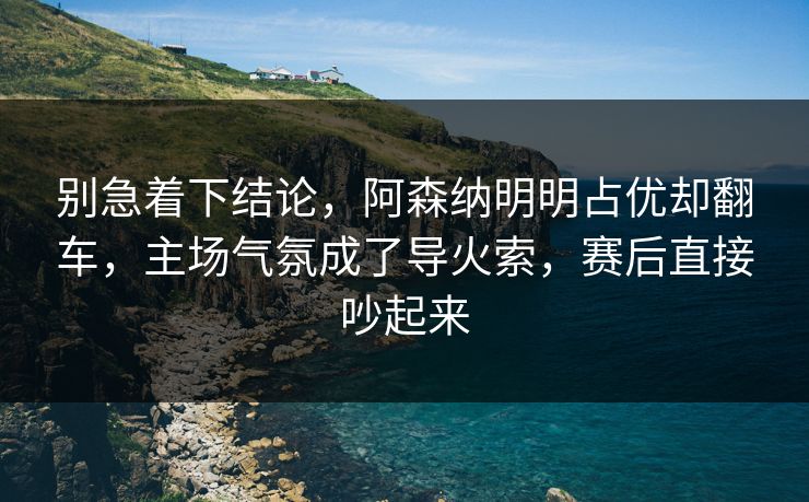别急着下结论,阿森纳明明占优却翻车,主场气氛成了导火索,赛后直接吵起来 别急着下结论,阿森纳明明占优却翻车,主场气氛成了导火索,赛后直接吵起来