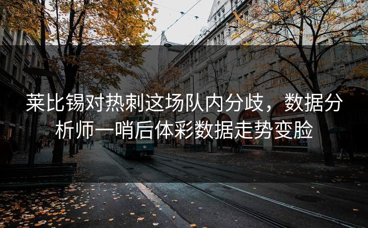 莱比锡对热刺这场队内分歧,数据分析师一哨后体彩数据走势变脸 莱比锡对热刺这场队内分歧,数据分析师一哨后体彩数据走势变脸