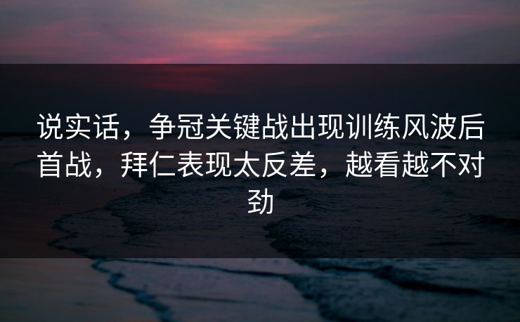 说实话，争冠关键战出现训练风波后首战，拜仁表现太反差，越看越不对劲