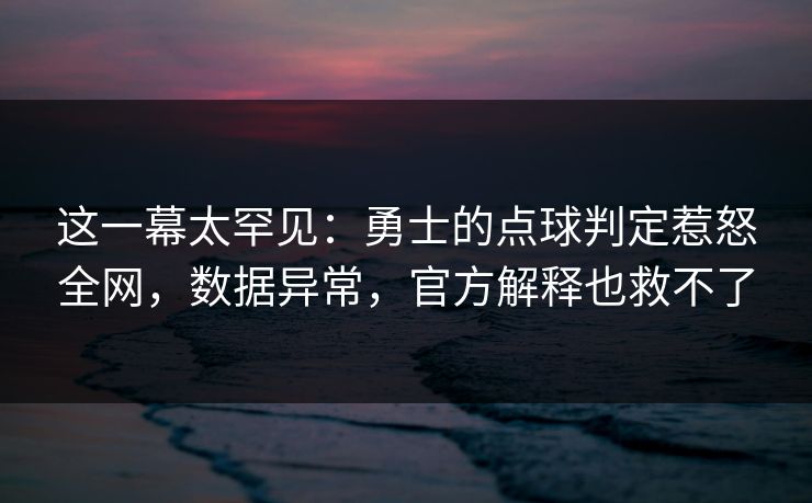 这一幕太罕见：勇士的点球判定惹怒全网，数据异常，官方解释也救不了