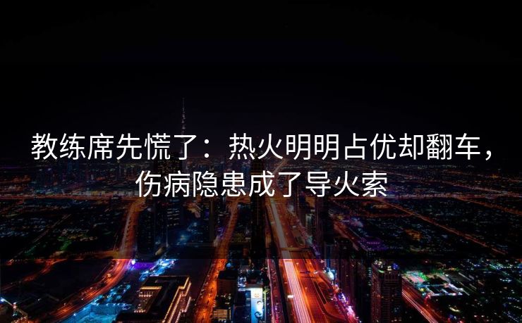 教练席先慌了：热火明明占优却翻车，伤病隐患成了导火索