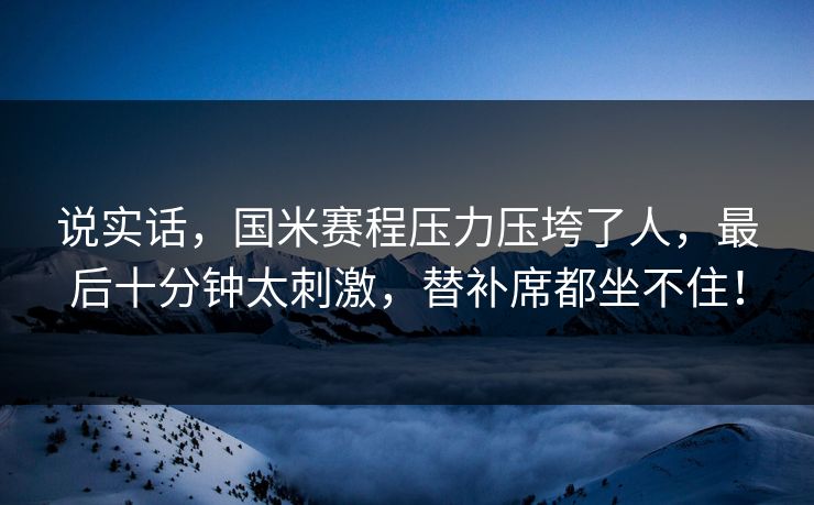 说实话，国米赛程压力压垮了人，最后十分钟太刺激，替补席都坐不住！